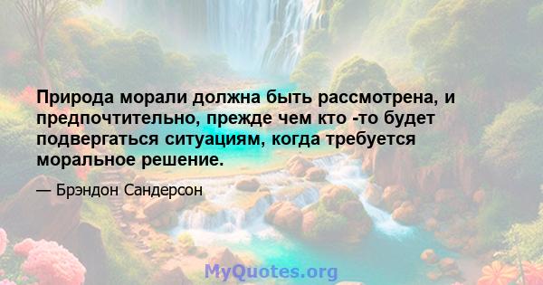 Природа морали должна быть рассмотрена, и предпочтительно, прежде чем кто -то будет подвергаться ситуациям, когда требуется моральное решение.