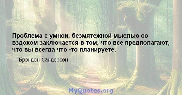 Проблема с умной, безмятежной мыслью со вздохом заключается в том, что все предполагают, что вы всегда что -то планируете.