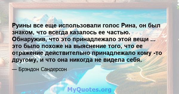 Руины все еще использовали голос Рина, он был знаком, что всегда казалось ее частью. Обнаружив, что это принадлежало этой вещи ... это было похоже на выяснение того, что ее отражение действительно принадлежало кому -то