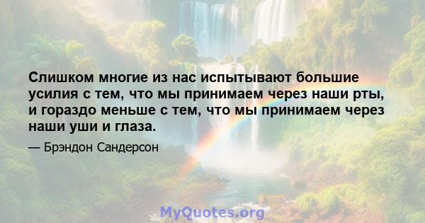 Слишком многие из нас испытывают большие усилия с тем, что мы принимаем через наши рты, и гораздо меньше с тем, что мы принимаем через наши уши и глаза.