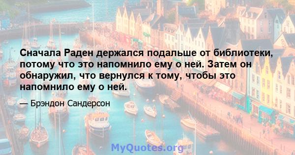 Сначала Раден держался подальше от библиотеки, потому что это напомнило ему о ней. Затем он обнаружил, что вернулся к тому, чтобы это напомнило ему о ней.