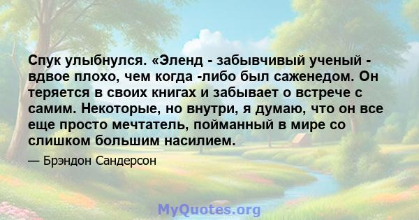 Спук улыбнулся. «Эленд - забывчивый ученый - вдвое плохо, чем когда -либо был саженедом. Он теряется в своих книгах и забывает о встрече с самим. Некоторые, но внутри, я думаю, что он все еще просто мечтатель, пойманный 