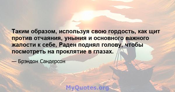 Таким образом, используя свою гордость, как щит против отчаяния, уныния и основного важного жалости к себе, Раден поднял голову, чтобы посмотреть на проклятие в глазах.