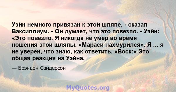 Уэйн немного привязан к этой шляпе, - сказал Ваксиллиум. - Он думает, что это повезло. - Уэйн: «Это повезло. Я никогда не умер во время ношения этой шляпы. «Мараси нахмурился». Я ... я не уверен, что знаю, как ответить. 