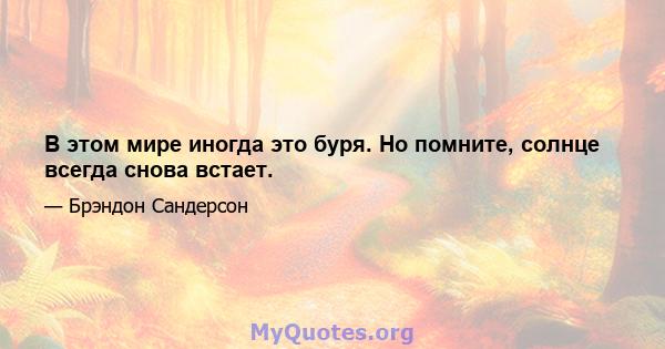 В этом мире иногда это буря. Но помните, солнце всегда снова встает.