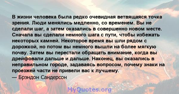 В жизни человека была редко очевидная ветвящаяся точка зрения. Люди менялись медленно, со временем. Вы не сделали шаг, а затем оказались в совершенно новом месте. Сначала вы сделали немного шага с пути, чтобы избежать