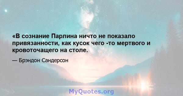 «В сознание Парлина ничто не показало привязанности, как кусок чего -то мертвого и кровоточащего на столе.