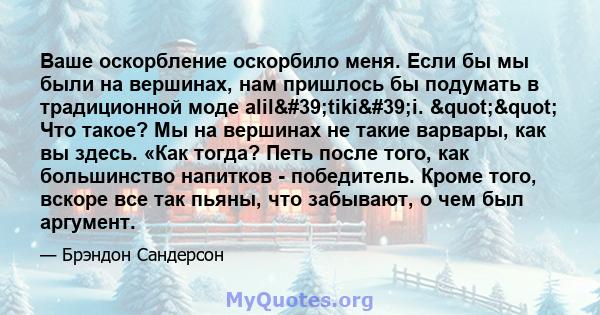 Ваше оскорбление оскорбило меня. Если бы мы были на вершинах, нам пришлось бы подумать в традиционной моде alil'tiki'i. "" Что такое? Мы на вершинах не такие варвары, как вы здесь. «Как тогда? Петь