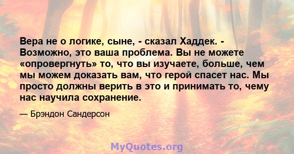 Вера не о логике, сыне, - сказал Хаддек. - Возможно, это ваша проблема. Вы не можете «опровергнуть» то, что вы изучаете, больше, чем мы можем доказать вам, что герой спасет нас. Мы просто должны верить в это и принимать 