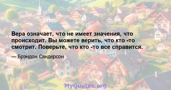 Вера означает, что не имеет значения, что происходит. Вы можете верить, что кто -то смотрит. Поверьте, что кто -то все справится.