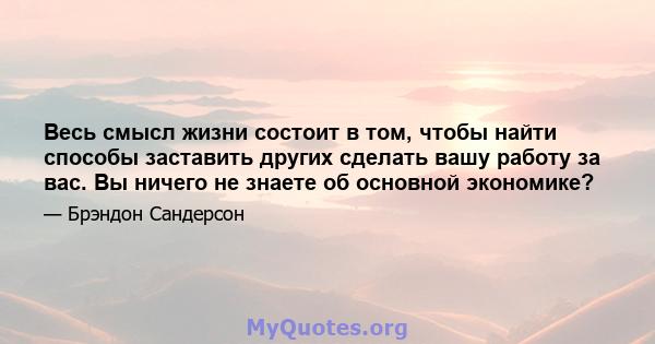 Весь смысл жизни состоит в том, чтобы найти способы заставить других сделать вашу работу за вас. Вы ничего не знаете об основной экономике?