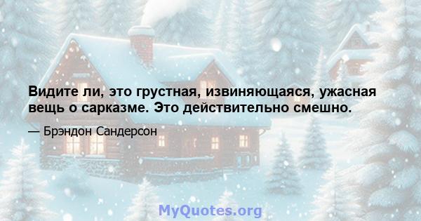 Видите ли, это грустная, извиняющаяся, ужасная вещь о сарказме. Это действительно смешно.