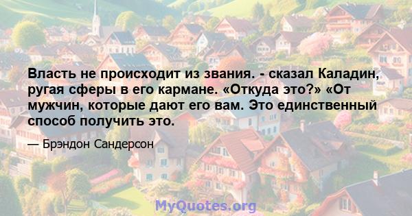 Власть не происходит из звания. - сказал Каладин, ругая сферы в его кармане. «Откуда это?» «От мужчин, которые дают его вам. Это единственный способ получить это.