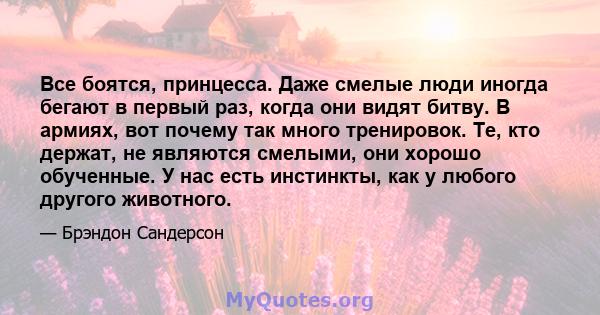 Все боятся, принцесса. Даже смелые люди иногда бегают в первый раз, когда они видят битву. В армиях, вот почему так много тренировок. Те, кто держат, не являются смелыми, они хорошо обученные. У нас есть инстинкты, как