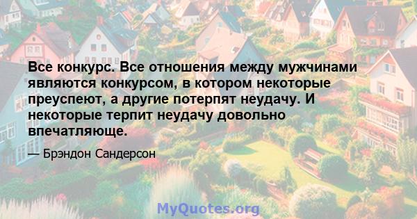 Все конкурс. Все отношения между мужчинами являются конкурсом, в котором некоторые преуспеют, а другие потерпят неудачу. И некоторые терпит неудачу довольно впечатляюще.