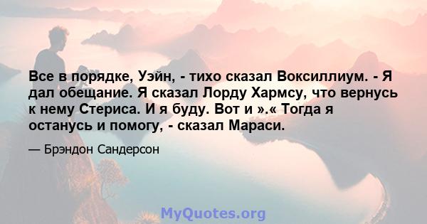 Все в порядке, Уэйн, - тихо сказал Воксиллиум. - Я дал обещание. Я сказал Лорду Хармсу, что вернусь к нему Стериса. И я буду. Вот и ».« Тогда я останусь и помогу, - сказал Мараси.