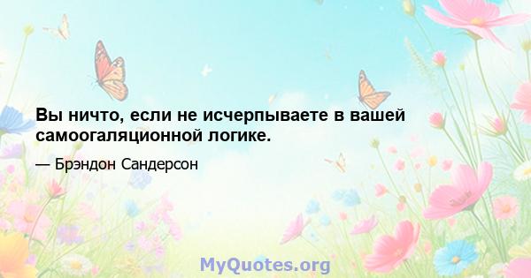 Вы ничто, если не исчерпываете в вашей самоогаляционной логике.