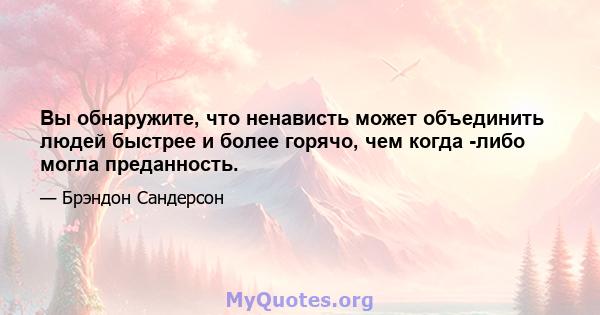 Вы обнаружите, что ненависть может объединить людей быстрее и более горячо, чем когда -либо могла преданность.