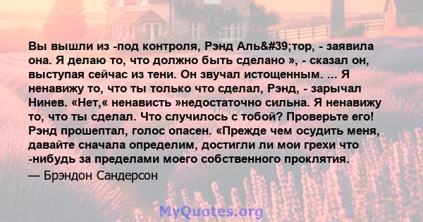 Вы вышли из -под контроля, Рэнд Аль'тор, - заявила она. Я делаю то, что должно быть сделано », - сказал он, выступая сейчас из тени. Он звучал истощенным. ... Я ненавижу то, что ты только что сделал, Рэнд, - зарычал 