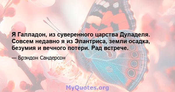 Я Галладон, из суверенного царства Дуладеля. Совсем недавно я из Элантриса, земли осадка, безумия и вечного потери. Рад встрече.