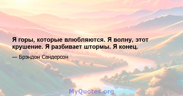 Я горы, которые влюбляются. Я волну, этот крушение. Я разбивает штормы. Я конец.