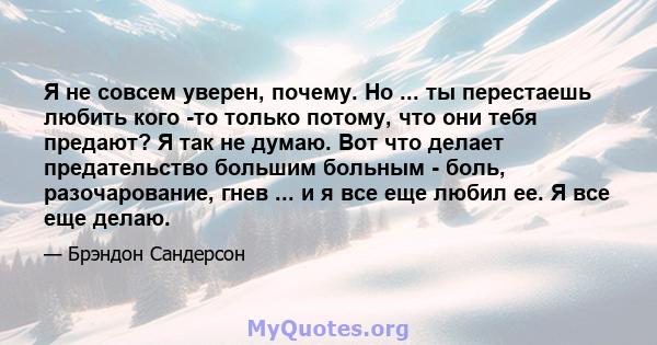 Я не совсем уверен, почему. Но ... ты перестаешь любить кого -то только потому, что они тебя предают? Я так не думаю. Вот что делает предательство большим больным - боль, разочарование, гнев ... и я все еще любил ее. Я