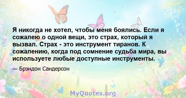 Я никогда не хотел, чтобы меня боялись. Если я сожалею о одной вещи, это страх, который я вызвал. Страх - это инструмент тиранов. К сожалению, когда под сомнение судьба мира, вы используете любые доступные инструменты.