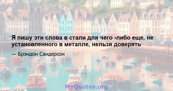 Я пишу эти слова в стали для чего -либо еще, не установленного в металле, нельзя доверять