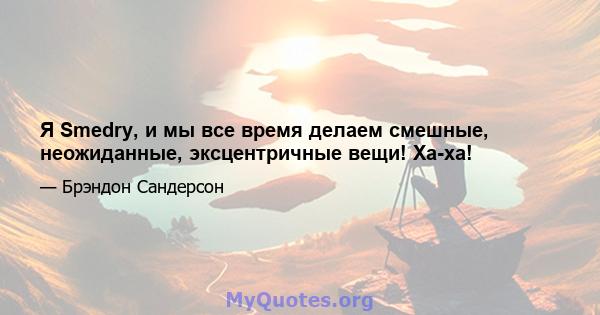 Я Smedry, и мы все время делаем смешные, неожиданные, эксцентричные вещи! Ха-ха!