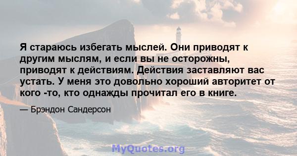 Я стараюсь избегать мыслей. Они приводят к другим мыслям, и если вы не осторожны, приводят к действиям. Действия заставляют вас устать. У меня это довольно хороший авторитет от кого -то, кто однажды прочитал его в книге.