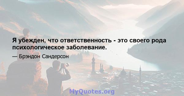 Я убежден, что ответственность - это своего рода психологическое заболевание.