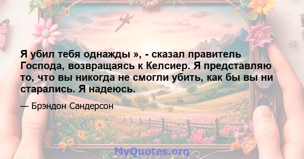 Я убил тебя однажды », - сказал правитель Господа, возвращаясь к Келсиер. Я представляю то, что вы никогда не смогли убить, как бы вы ни старались. Я надеюсь.