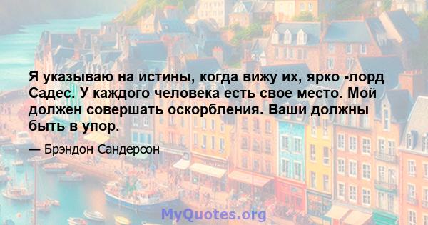 Я указываю на истины, когда вижу их, ярко -лорд Садес. У каждого человека есть свое место. Мой должен совершать оскорбления. Ваши должны быть в упор.