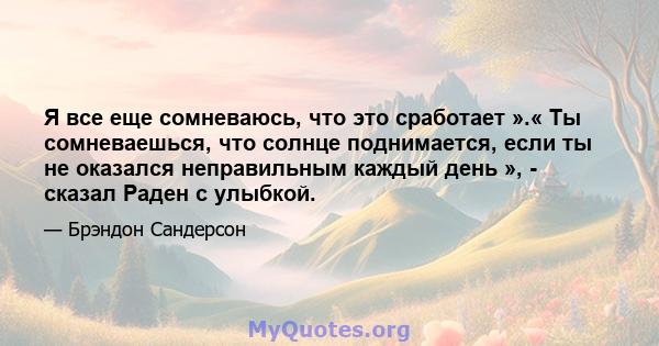 Я все еще сомневаюсь, что это сработает ».« Ты сомневаешься, что солнце поднимается, если ты не оказался неправильным каждый день », - сказал Раден с улыбкой.