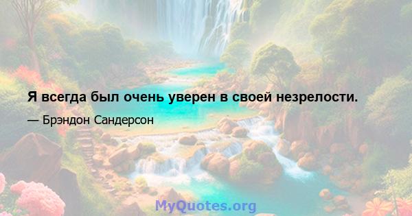 Я всегда был очень уверен в своей незрелости.