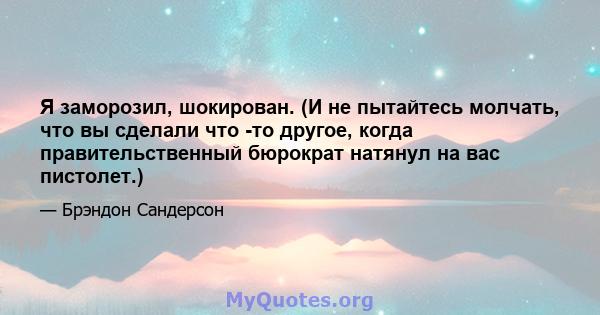 Я заморозил, шокирован. (И не пытайтесь молчать, что вы сделали что -то другое, когда правительственный бюрократ натянул на вас пистолет.)