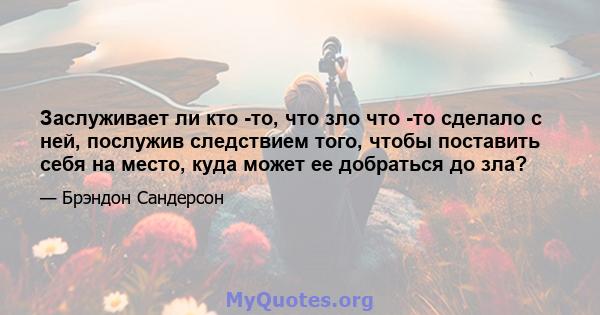 Заслуживает ли кто -то, что зло что -то сделало с ней, послужив следствием того, чтобы поставить себя на место, куда может ее добраться до зла?