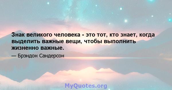 Знак великого человека - это тот, кто знает, когда выделить важные вещи, чтобы выполнить жизненно важные.