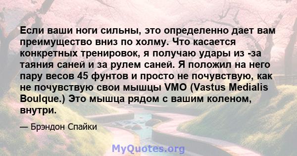 Если ваши ноги сильны, это определенно дает вам преимущество вниз по холму. Что касается конкретных тренировок, я получаю удары из -за таяния саней и за рулем саней. Я положил на него пару весов 45 фунтов и просто не