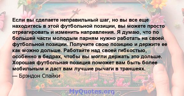 Если вы сделаете неправильный шаг, но вы все еще находитесь в этой футбольной позиции, вы можете просто отреагировать и изменить направления. Я думаю, что по большей части молодым парням нужно работать на своей