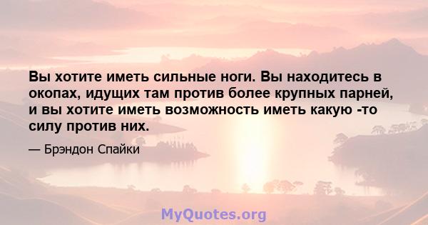 Вы хотите иметь сильные ноги. Вы находитесь в окопах, идущих там против более крупных парней, и вы хотите иметь возможность иметь какую -то силу против них.