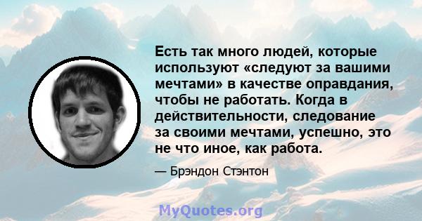 Есть так много людей, которые используют «следуют за вашими мечтами» в качестве оправдания, чтобы не работать. Когда в действительности, следование за своими мечтами, успешно, это не что иное, как работа.