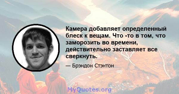 Камера добавляет определенный блеск к вещам. Что -то в том, что заморозить во времени, действительно заставляет все сверкнуть.