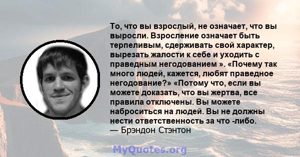 То, что вы взрослый, не означает, что вы выросли. Взросление означает быть терпеливым, сдерживать свой характер, вырезать жалости к себе и уходить с праведным негодованием ». «Почему так много людей, кажется, любят