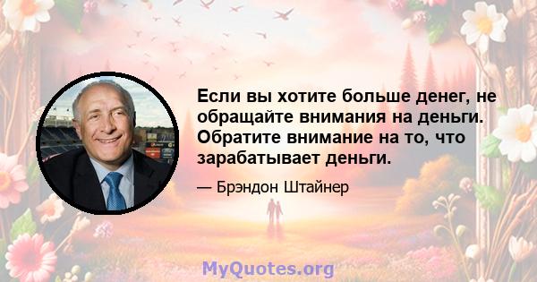 Если вы хотите больше денег, не обращайте внимания на деньги. Обратите внимание на то, что зарабатывает деньги.