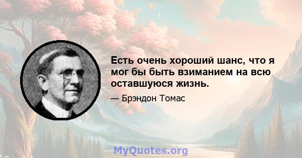 Есть очень хороший шанс, что я мог бы быть взиманием на всю оставшуюся жизнь.