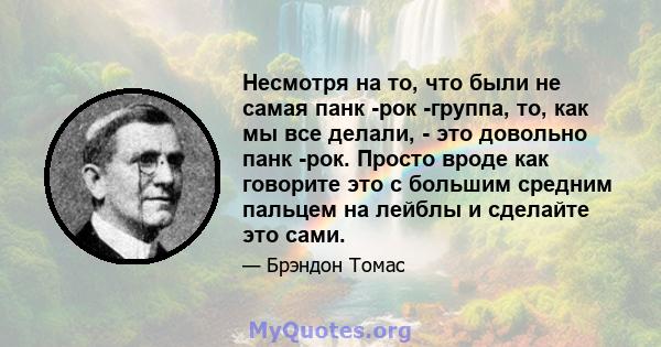 Несмотря на то, что были не самая панк -рок -группа, то, как мы все делали, - это довольно панк -рок. Просто вроде как говорите это с большим средним пальцем на лейблы и сделайте это сами.