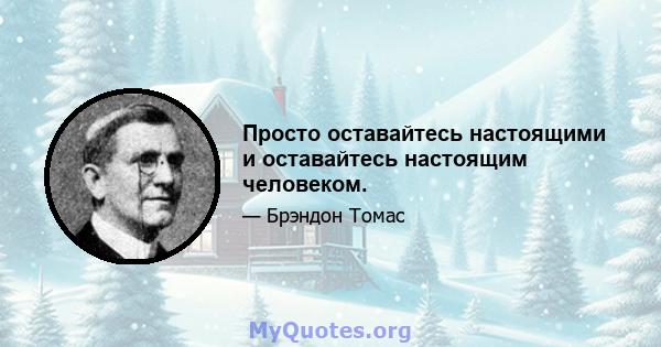 Просто оставайтесь настоящими и оставайтесь настоящим человеком.