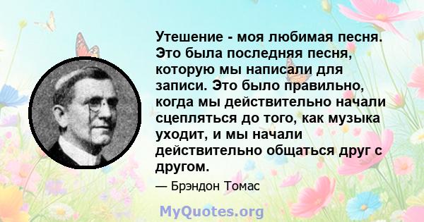 Утешение - моя любимая песня. Это была последняя песня, которую мы написали для записи. Это было правильно, когда мы действительно начали сцепляться до того, как музыка уходит, и мы начали действительно общаться друг с