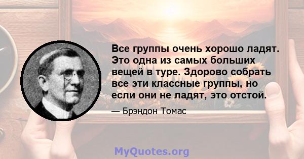 Все группы очень хорошо ладят. Это одна из самых больших вещей в туре. Здорово собрать все эти классные группы, но если они не ладят, это отстой.